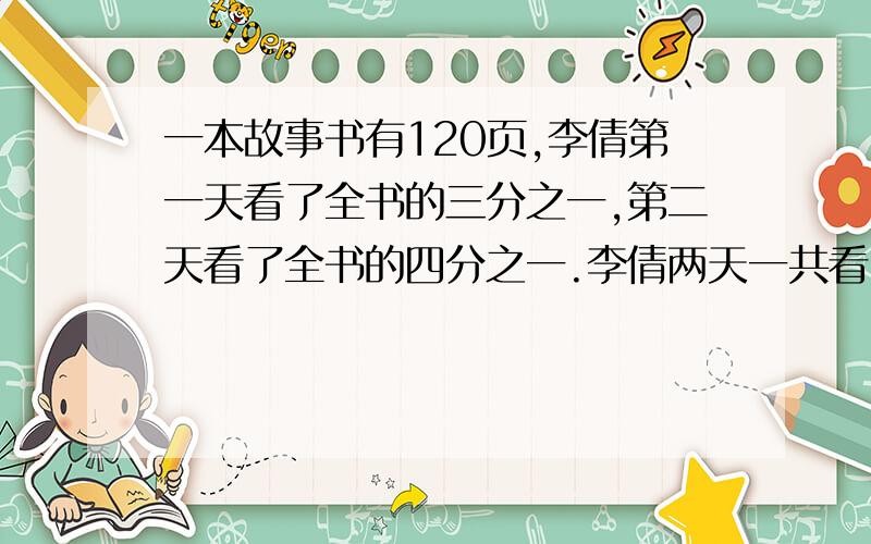 一本故事书有120页,李倩第一天看了全书的三分之一,第二天看了全书的四分之一.李倩两天一共看了全书的几分之几?两天一共看了多少页?第三天应从第几页开始看?