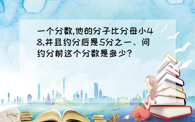 一个分数,他的分子比分母小48,并且约分后是5分之一、问约分前这个分数是多少?