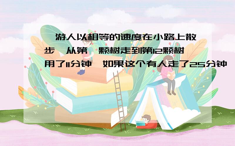 一游人以相等的速度在小路上散步,从第一颗树走到第12颗树用了11分钟,如果这个有人走了25分钟,应走到第几棵树?