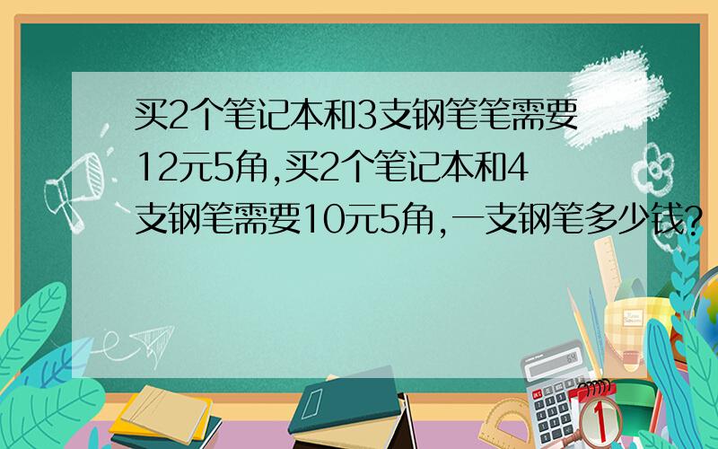 买2个笔记本和3支钢笔笔需要12元5角,买2个笔记本和4支钢笔需要10元5角,一支钢笔多少钱?