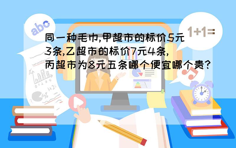 同一种毛巾,甲超市的标价5元3条,乙超市的标价7元4条,丙超市为8元五条哪个便宜哪个贵?