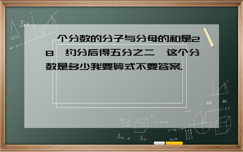 一个分数的分子与分母的和是28,约分后得五分之二,这个分数是多少我要算式不要答案.