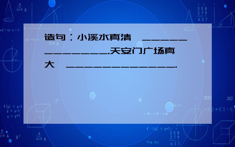 造句：小溪水真清,____________.天安门广场真大,____________.