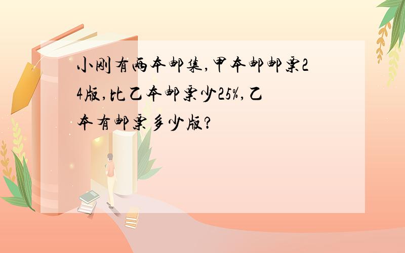 小刚有两本邮集,甲本邮邮票24版,比乙本邮票少25%,乙本有邮票多少版?