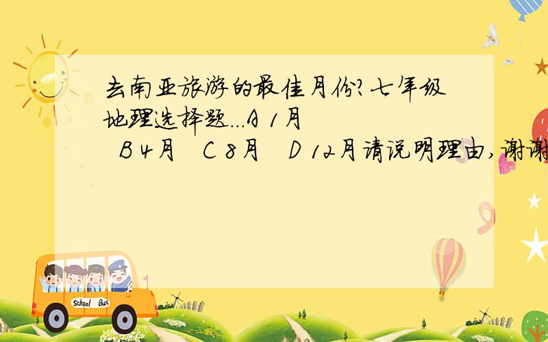 去南亚旅游的最佳月份?七年级地理选择题...A 1月    B 4月   C 8月   D 12月请说明理由,谢谢.我个人认为是12月...凉季是在11月到次年2月...但是答案A和D都在凉季...所以不知道选哪个比较好...有人