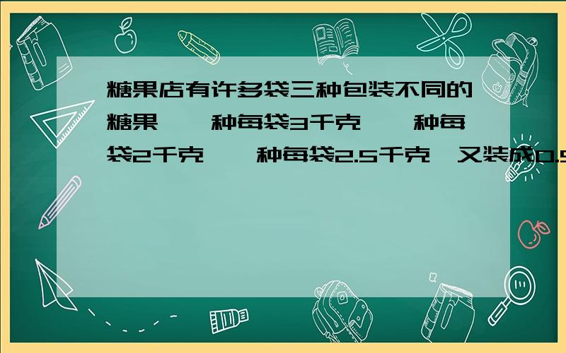 糖果店有许多袋三种包装不同的糖果,一种每袋3千克,一种每袋2千克,一种每袋2.5千克,又装成0.5千克,结果奶糖装了125袋,水果糖装了156袋,酥糖装了114袋.原来包装里分别是什么糖果?