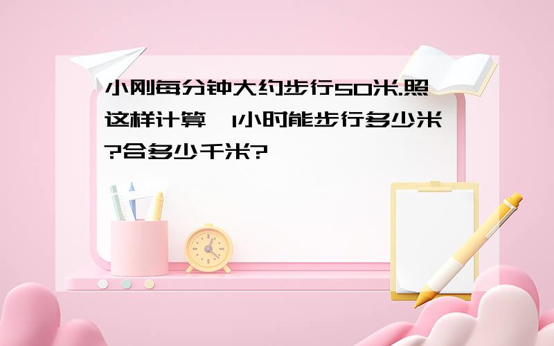 小刚每分钟大约步行50米.照这样计算,1小时能步行多少米?合多少千米?