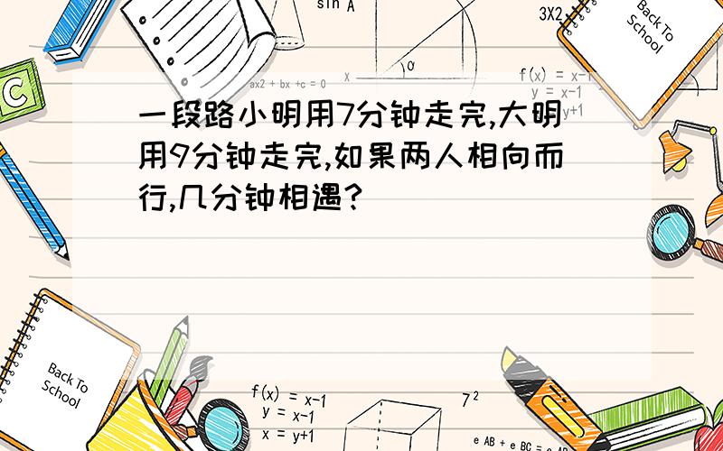 一段路小明用7分钟走完,大明用9分钟走完,如果两人相向而行,几分钟相遇?