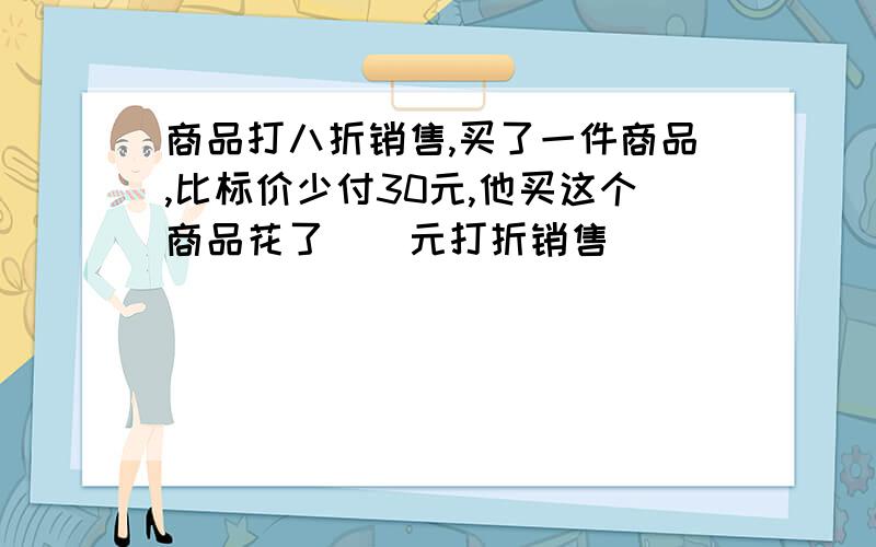 商品打八折销售,买了一件商品,比标价少付30元,他买这个商品花了（）元打折销售