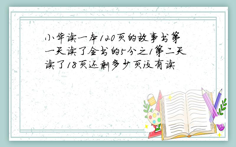 小华读一本120页的故事书第一天读了全书的5分之1第二天读了18页还剩多少页没有读