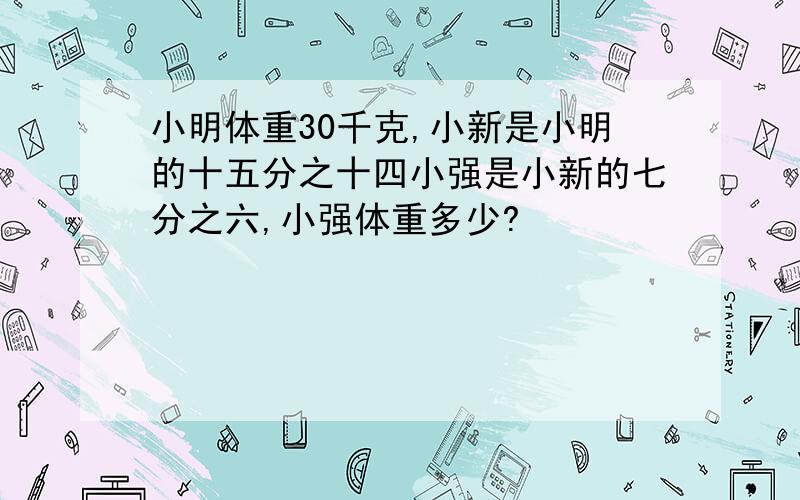 小明体重30千克,小新是小明的十五分之十四小强是小新的七分之六,小强体重多少?