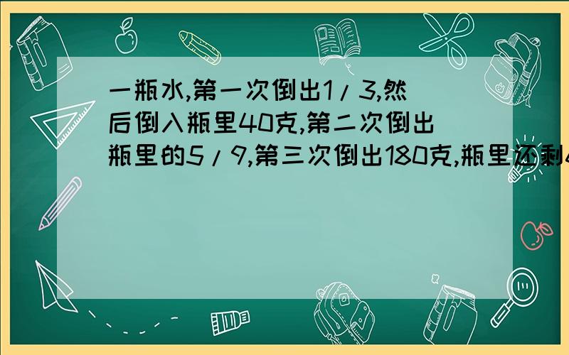 一瓶水,第一次倒出1/3,然后倒入瓶里40克,第二次倒出瓶里的5/9,第三次倒出180克,瓶里还剩60克,原来水有多少克