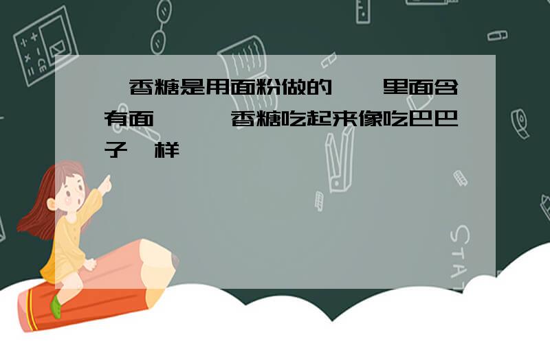 囗香糖是用面粉做的嘛、里面含有面嘛、囗香糖吃起来像吃巴巴子一样