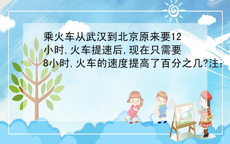 乘火车从武汉到北京原来要12小时,火车提速后,现在只需要8小时,火车的速度提高了百分之几?注：（12-8）/12是错的!