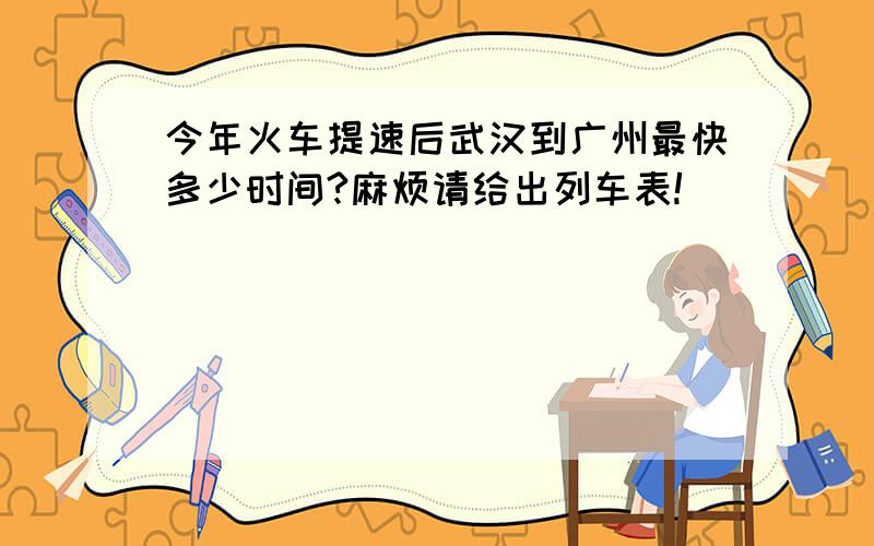 今年火车提速后武汉到广州最快多少时间?麻烦请给出列车表!