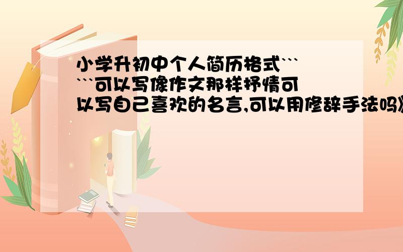 小学升初中个人简历格式``````可以写像作文那样抒情可以写自己喜欢的名言,可以用修辞手法吗》?格式可以这样像作文那样吗?       简历  xxxxxxxxxxxxxxxxxxxxxxxxxxxxxxxxxxxxxxxxxxxxxxxxxxxxxxxxxxxxxxxxxxxxxx