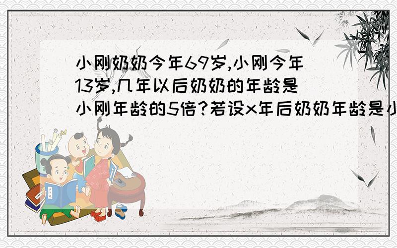 小刚奶奶今年69岁,小刚今年13岁,几年以后奶奶的年龄是小刚年龄的5倍?若设x年后奶奶年龄是小刚年龄的5倍,则下列所列方程正确的是（ ）.A.13x=69 B.69+x=5(x+13)C.13x=1/5×69 D.69=5(x+13)