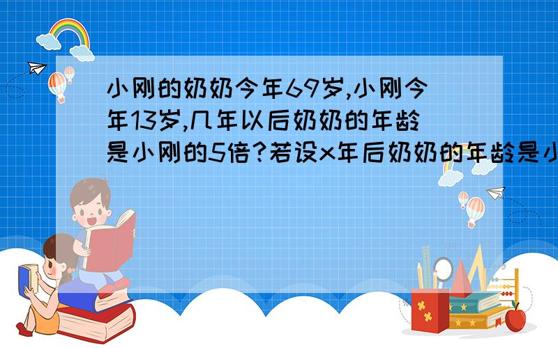 小刚的奶奶今年69岁,小刚今年13岁,几年以后奶奶的年龄是小刚的5倍?若设x年后奶奶的年龄是小刚的年龄的5倍,则小列所列方程正确的是（） A13x=69    B.69+x=5（x+13） C.13x=五分之一乘以69     D.69=5