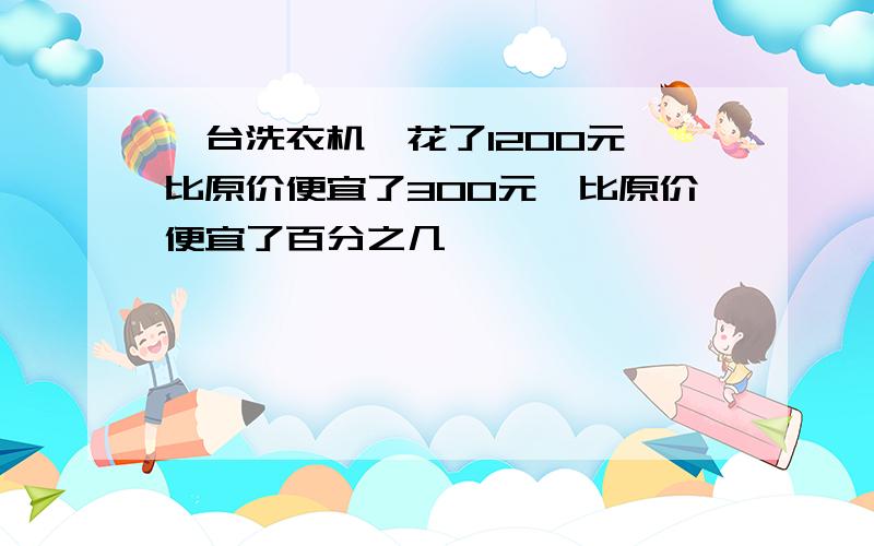 一台洗衣机,花了1200元,比原价便宜了300元,比原价便宜了百分之几