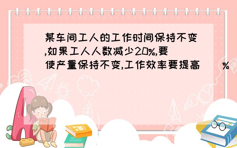 某车间工人的工作时间保持不变,如果工人人数减少20%,要使产量保持不变,工作效率要提高()%