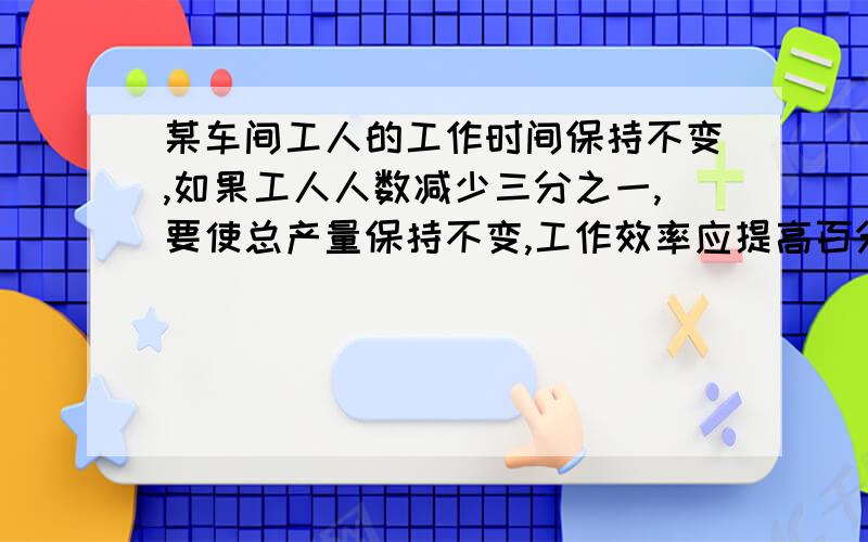 某车间工人的工作时间保持不变,如果工人人数减少三分之一,要使总产量保持不变,工作效率应提高百分之几