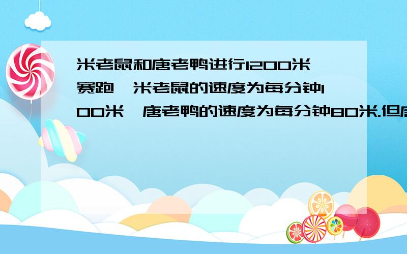 米老鼠和唐老鸭进行1200米赛跑,米老鼠的速度为每分钟100米,唐老鸭的速度为每分钟80米.但唐老鸭手中有迫使米老鼠后退的电子遥控器,电子遥控器每发一次指令,米老鼠就以原速度的10%后退一
