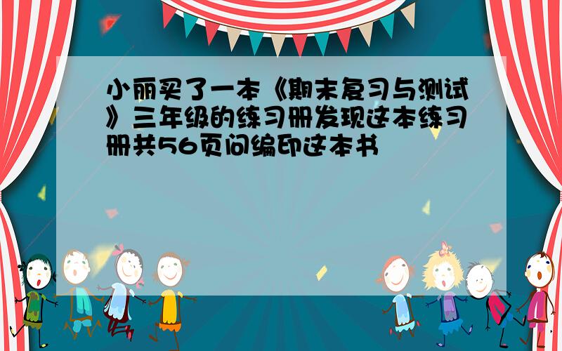 小丽买了一本《期末复习与测试》三年级的练习册发现这本练习册共56页问编印这本书