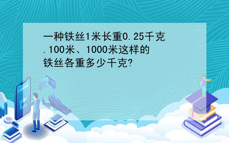 一种铁丝1米长重0.25千克.100米、1000米这样的铁丝各重多少千克?