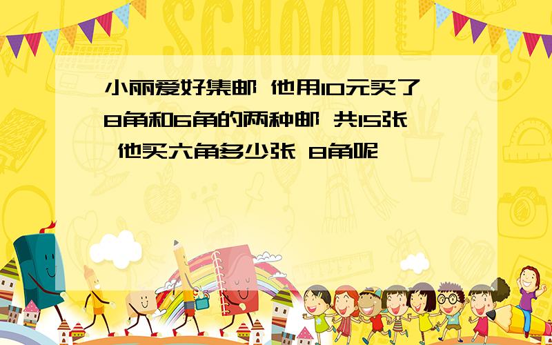 小丽爱好集邮 他用10元买了8角和6角的两种邮 共15张 他买六角多少张 8角呢