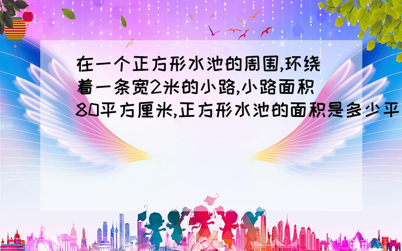 在一个正方形水池的周围,环绕着一条宽2米的小路,小路面积80平方厘米,正方形水池的面积是多少平方米如