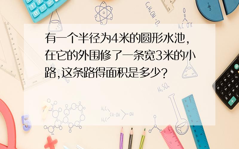 有一个半径为4米的圆形水池,在它的外围修了一条宽3米的小路,这条路得面积是多少?