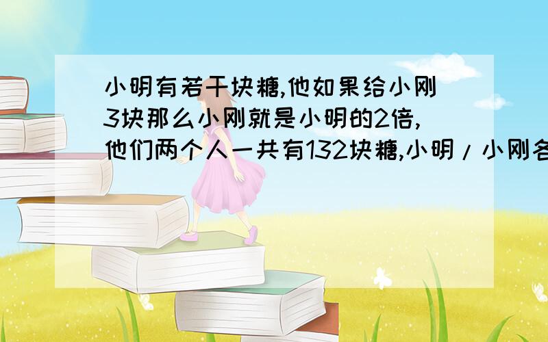 小明有若干块糖,他如果给小刚3块那么小刚就是小明的2倍,他们两个人一共有132块糖,小明/小刚各有多少块