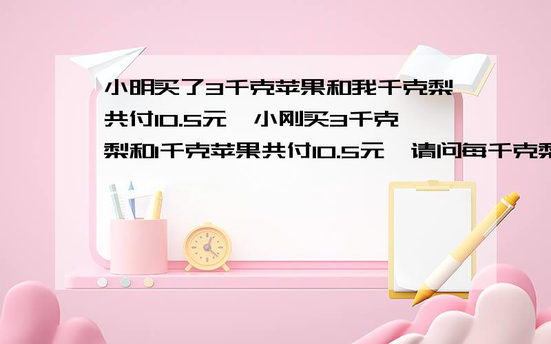 小明买了3千克苹果和我千克梨共付10.5元,小刚买3千克梨和1千克苹果共付10.5元,请问每千克梨多少元?