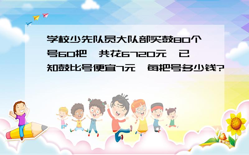 学校少先队员大队部买鼓80个号60把,共花6720元,已知鼓比号便宜7元,每把号多少钱?