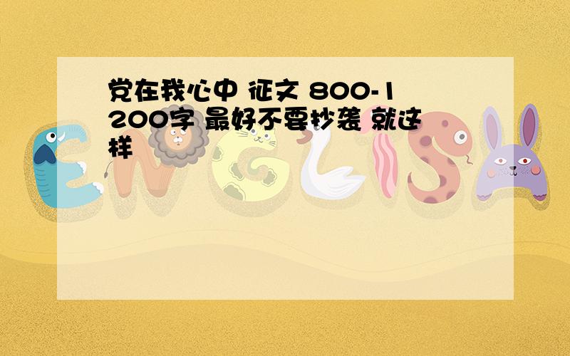 党在我心中 征文 800-1200字 最好不要抄袭 就这样