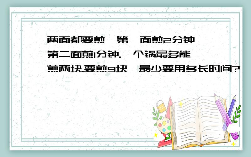 两面都要煎,第一面煎2分钟,第二面煎1分钟.一个锅最多能煎两块.要煎9块,最少要用多长时间?