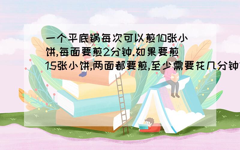 一个平底锅每次可以煎10张小饼,每面要煎2分钟.如果要煎15张小饼,两面都要煎,至少需要花几分钟?