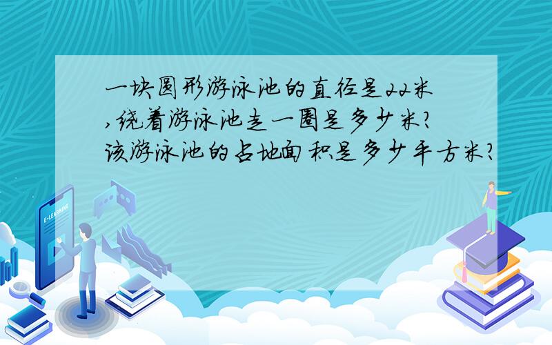 一块圆形游泳池的直径是22米,绕着游泳池走一圈是多少米?该游泳池的占地面积是多少平方米?