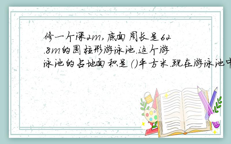 修一个深2m,底面周长是62.8m的圆柱形游泳池.这个游泳池的占地面积是（）平方米.现在游泳池中蓄有4/5的水,水面高度（）多少M修一个深2m,底面周长是6.28m的圆柱形游泳池.这个游泳池的占地面