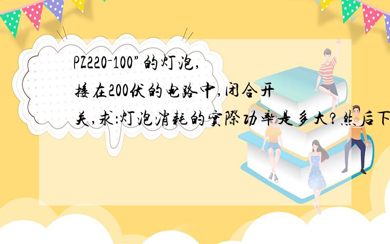 PZ220－100”的灯泡,接在200伏的电路中,闭合开关,求：灯泡消耗的实际功率是多大?然后下一题一台电风扇正常工作时,电机两端的电压为220 V,线圈电阻为1.5Ω,通过线圈的电流为0.2 A,这台电扇正常