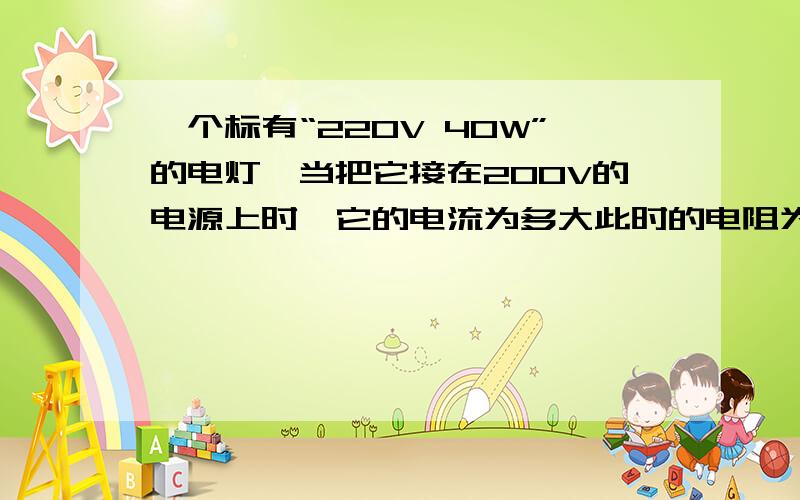 一个标有“220V 40W”的电灯,当把它接在200V的电源上时,它的电流为多大此时的电阻为多大