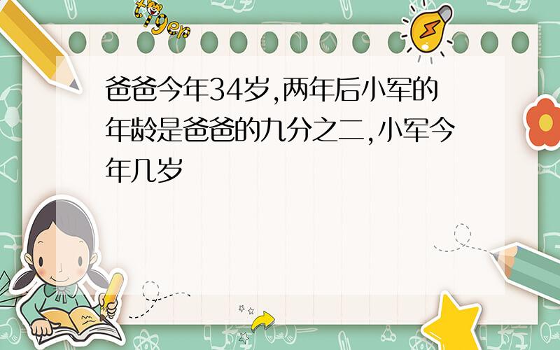 爸爸今年34岁,两年后小军的年龄是爸爸的九分之二,小军今年几岁