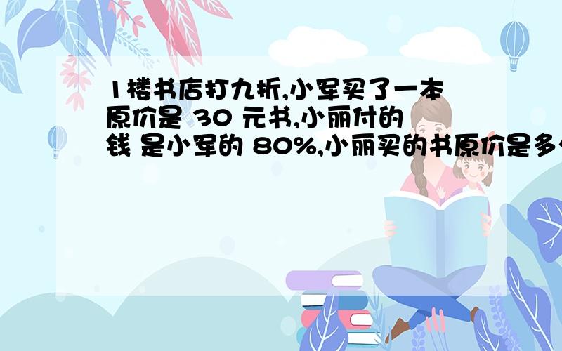 1楼书店打九折,小军买了一本原价是 30 元书,小丽付的钱 是小军的 80%,小丽买的书原价是多少元?