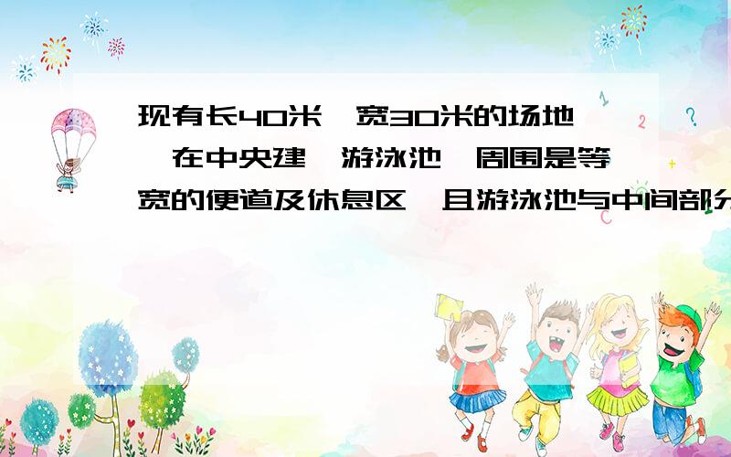 现有长40米,宽30米的场地,在中央建一游泳池,周围是等宽的便道及休息区,且游泳池与中间部分面积之比3：2,给出场地建设的设计方案,并用图形及相关尺寸表示出来