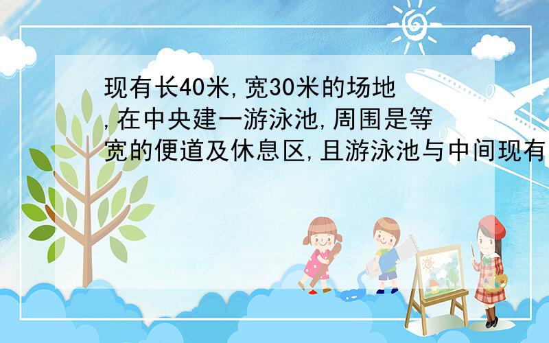 现有长40米,宽30米的场地,在中央建一游泳池,周围是等宽的便道及休息区,且游泳池与中间现有长40米,宽30米的场地,在中央建一游泳池,周围是等宽的便道及休息区,且游泳池与周围部分面积之比