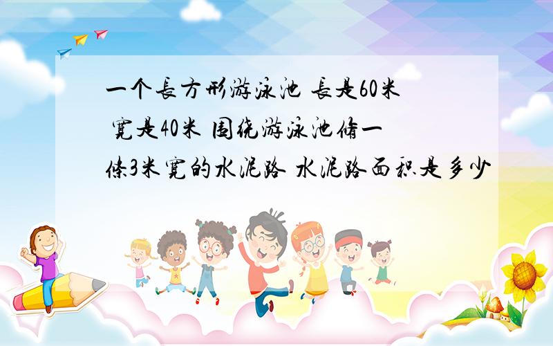 一个长方形游泳池 长是60米 宽是40米 围绕游泳池修一条3米宽的水泥路 水泥路面积是多少