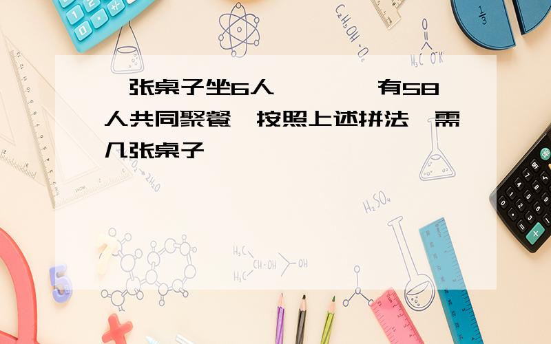 一张桌子坐6人…………有58人共同聚餐,按照上述拼法,需几张桌子