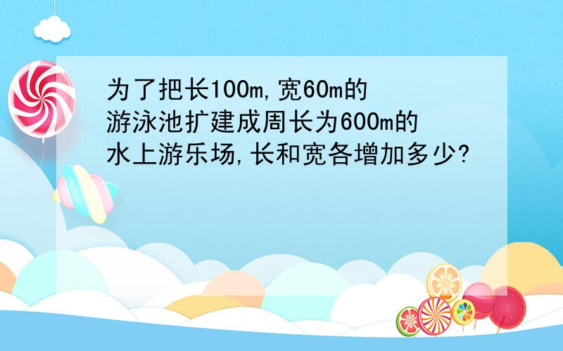 为了把长100m,宽60m的游泳池扩建成周长为600m的水上游乐场,长和宽各增加多少?