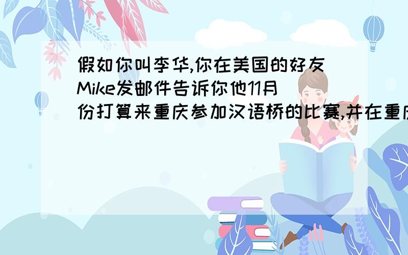 假如你叫李华,你在美国的好友Mike发邮件告诉你他11月份打算来重庆参加汉语桥的比赛,并在重庆游览.请...假如你叫李华,你在美国的好友Mike发邮件告诉你他11月份打算来重庆参加汉语桥的比赛