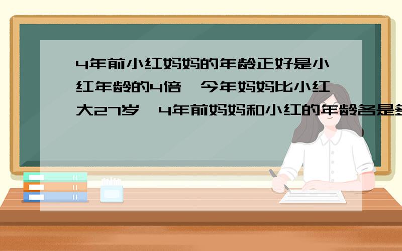 4年前小红妈妈的年龄正好是小红年龄的4倍,今年妈妈比小红大27岁,4年前妈妈和小红的年龄各是多少岁?